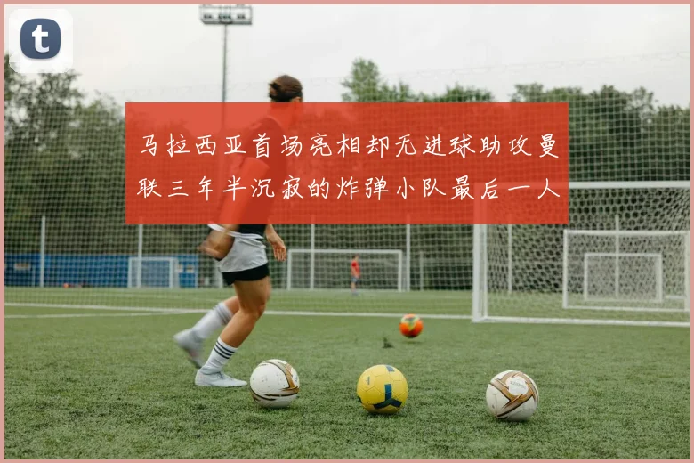 马拉西亚首场亮相却无进球助攻曼联三年半沉寂的炸弹小队最后一人
