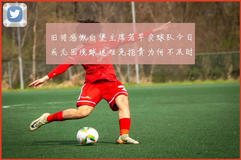 旧将感慨白堡主席若早卖球队今日或无困境球迷难免指责为何不及时出售