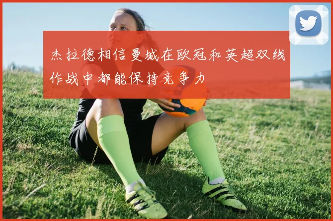 杰拉德相信曼城在欧冠和英超双线作战中都能保持竞争力