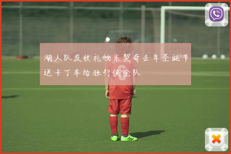 湖人队友收礼物东契奇去年圣诞节送卡丁车给独行侠全队
