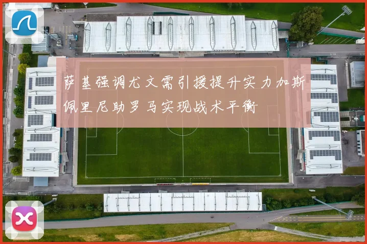 萨基强调尤文需引援提升实力加斯佩里尼助罗马实现战术平衡