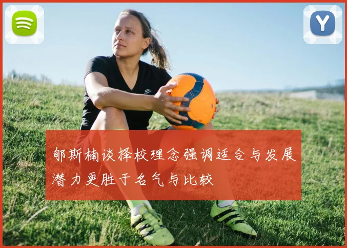 郇斯楠谈择校理念强调适合与发展潜力更胜于名气与比较