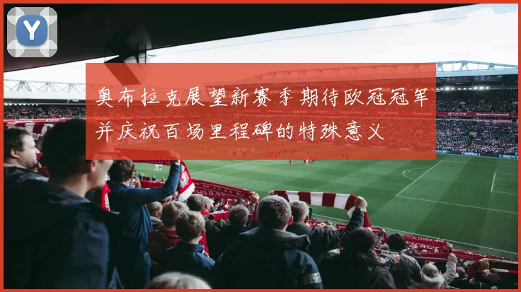 奥布拉克展望新赛季期待欧冠冠军并庆祝百场里程碑的特殊意义