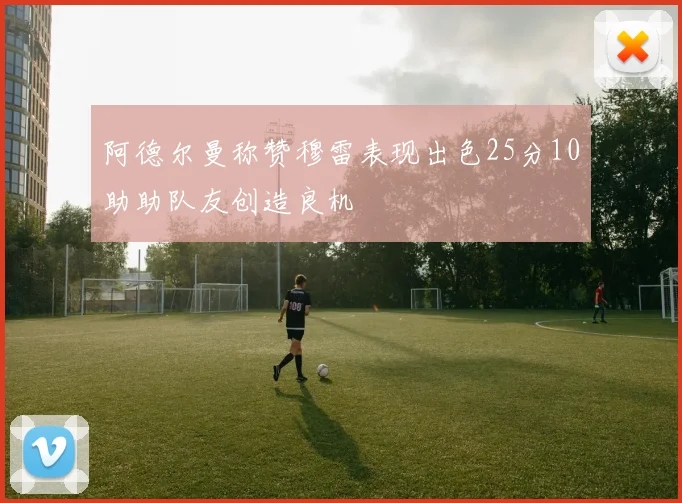 阿德尔曼称赞穆雷表现出色25分10助助队友创造良机