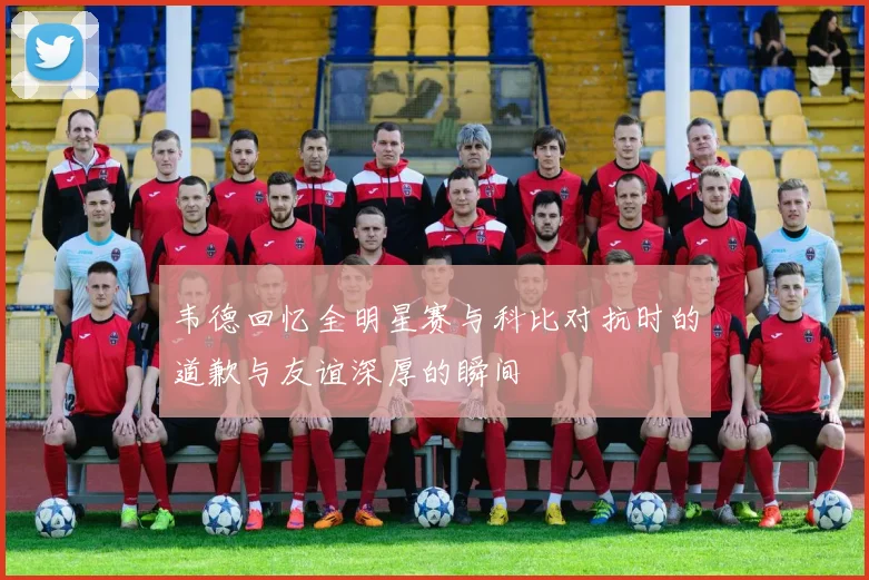 韦德回忆全明星赛与科比对抗时的道歉与友谊深厚的瞬间