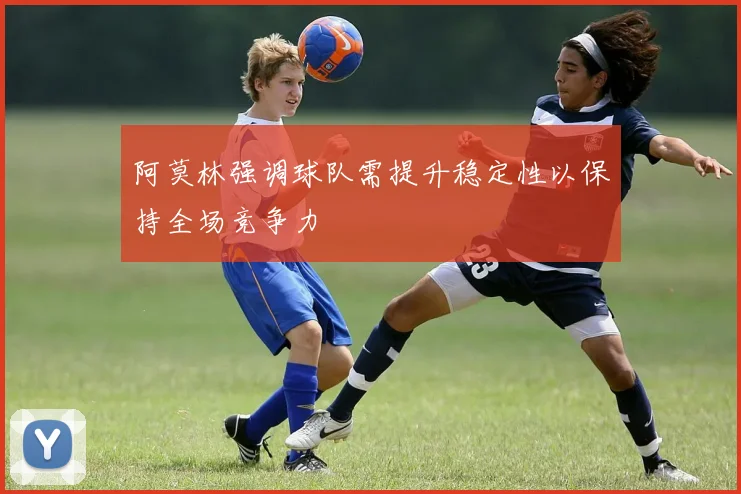 阿莫林强调球队需提升稳定性以保持全场竞争力