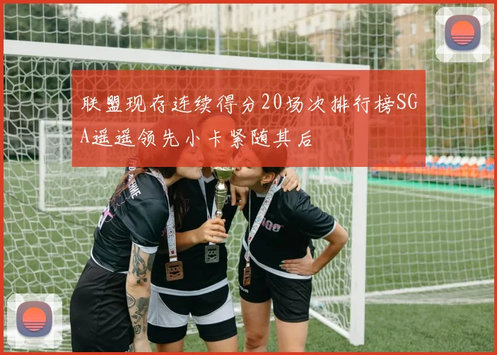 联盟现存连续得分20场次排行榜SGA遥遥领先小卡紧随其后