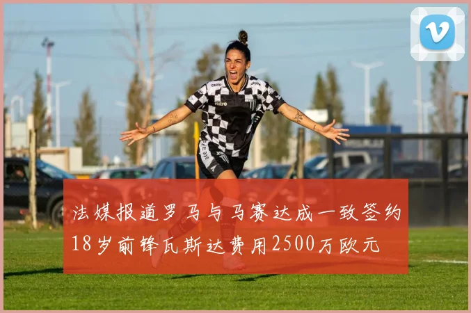 法媒报道罗马与马赛达成一致签约18岁前锋瓦斯达费用2500万欧元