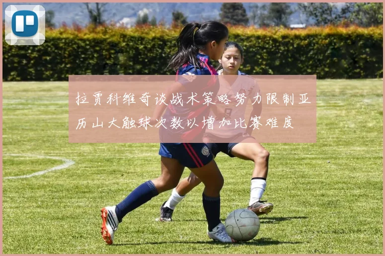 拉贾科维奇谈战术策略努力限制亚历山大触球次数以增加比赛难度