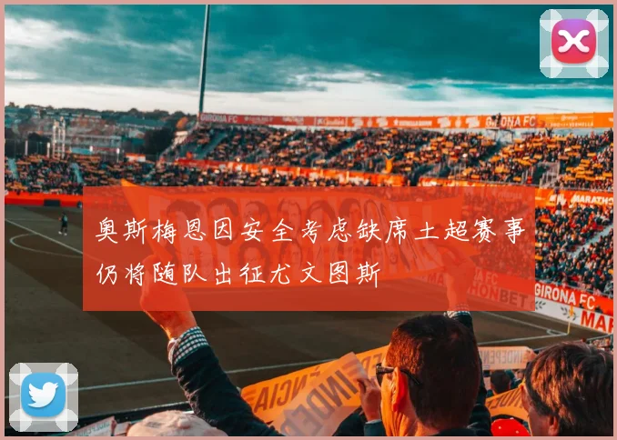 奥斯梅恩因安全考虑缺席土超赛事仍将随队出征尤文图斯
