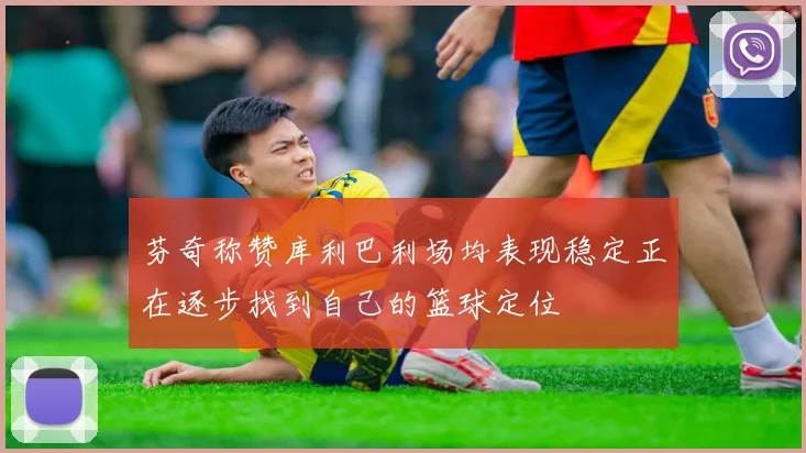 芬奇称赞库利巴利场均表现稳定正在逐步找到自己的篮球定位