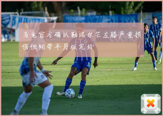 马竞官方确认勒诺尔芒左膝严重损伤但韧带半月板完好