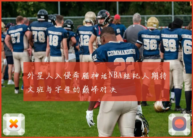 外星人入侵希腊神话NBA经纪人期待文班与字母的巅峰对决