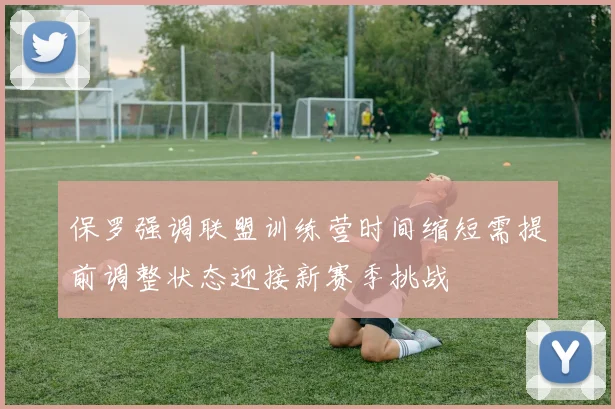 保罗强调联盟训练营时间缩短需提前调整状态迎接新赛季挑战