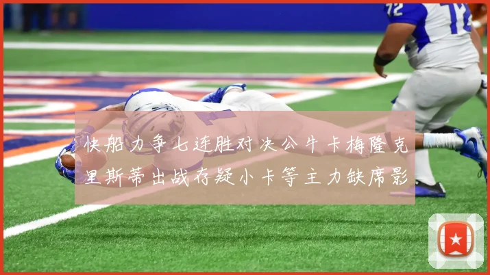 快船力争七连胜对决公牛卡梅隆克里斯蒂出战存疑小卡等主力缺席影响比赛走势