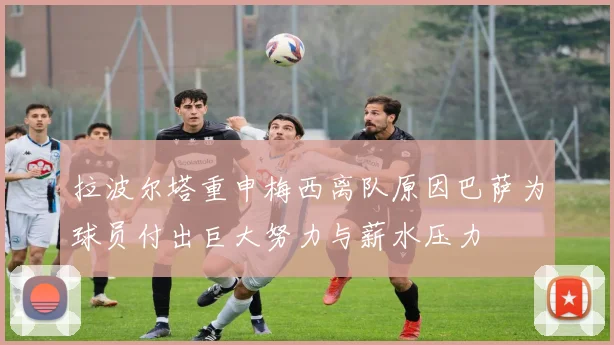 拉波尔塔重申梅西离队原因巴萨为球员付出巨大努力与薪水压力