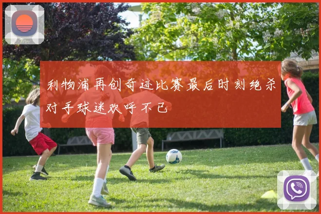 利物浦再创奇迹比赛最后时刻绝杀对手球迷欢呼不已