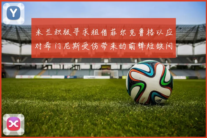 米兰积极寻求租借菲尔克鲁格以应对希门尼斯受伤带来的前锋短缺问题