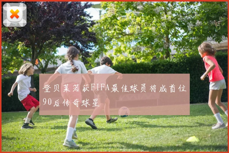 登贝莱若获FIFA最佳球员将成首位90后传奇球星