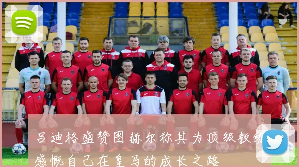 吕迪格盛赞图赫尔称其为顶级教练感慨自己在皇马的成长之路