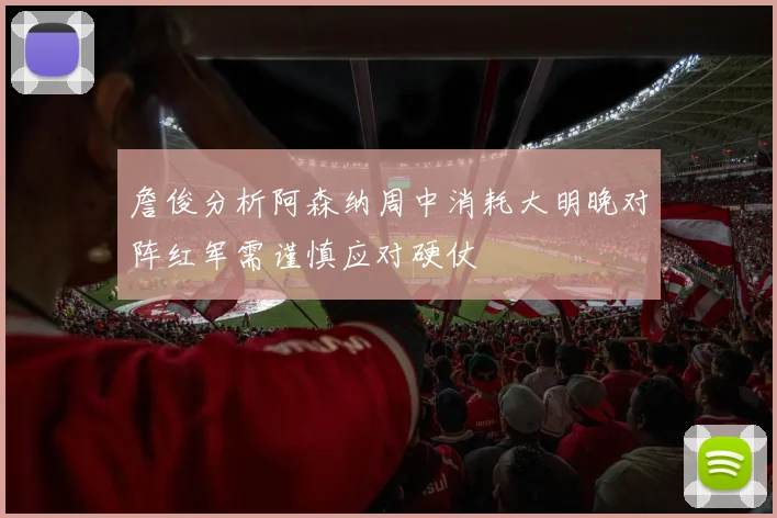 詹俊分析阿森纳周中消耗大明晚对阵红军需谨慎应对硬仗