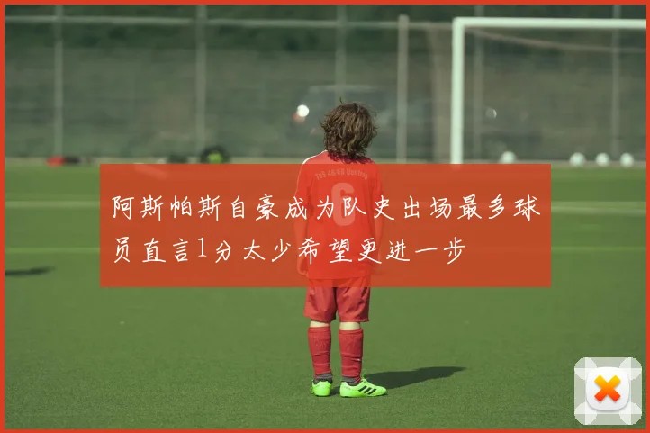 阿斯帕斯自豪成为队史出场最多球员直言1分太少希望更进一步
