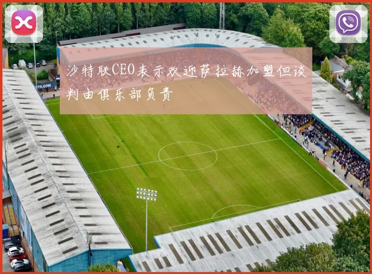 沙特联CEO表示欢迎萨拉赫加盟但谈判由俱乐部负责
