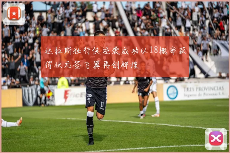 达拉斯独行侠逆袭成功以18概率获得状元签飞翼再创辉煌