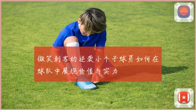 微笑刺客的逆袭小个子球员如何在球队中展现价值与实力