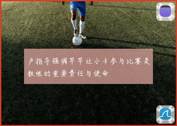 卢指导强调早早让小卡参与比赛是教练的重要责任与使命