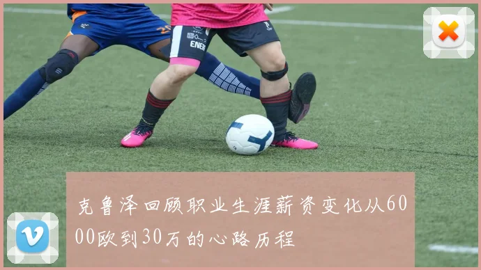 克鲁泽回顾职业生涯薪资变化从6000欧到30万的心路历程
