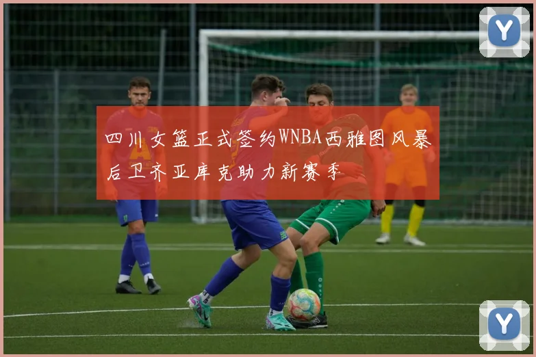 四川女篮正式签约WNBA西雅图风暴后卫齐亚库克助力新赛季