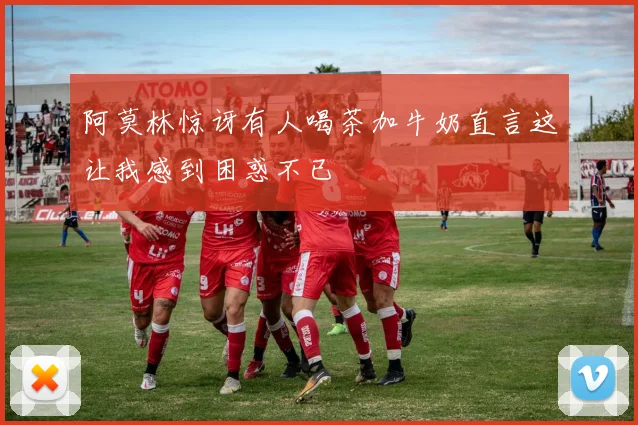 阿莫林惊讶有人喝茶加牛奶直言这让我感到困惑不已
