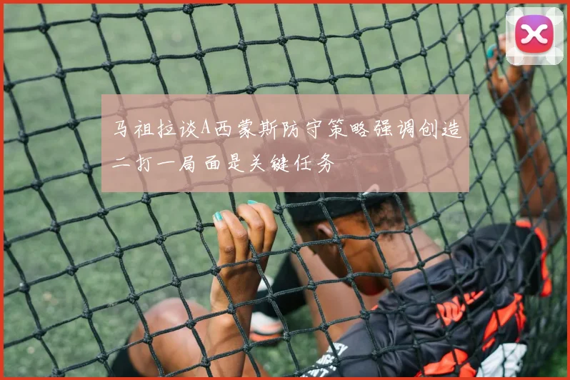 马祖拉谈A西蒙斯防守策略强调创造二打一局面是关键任务