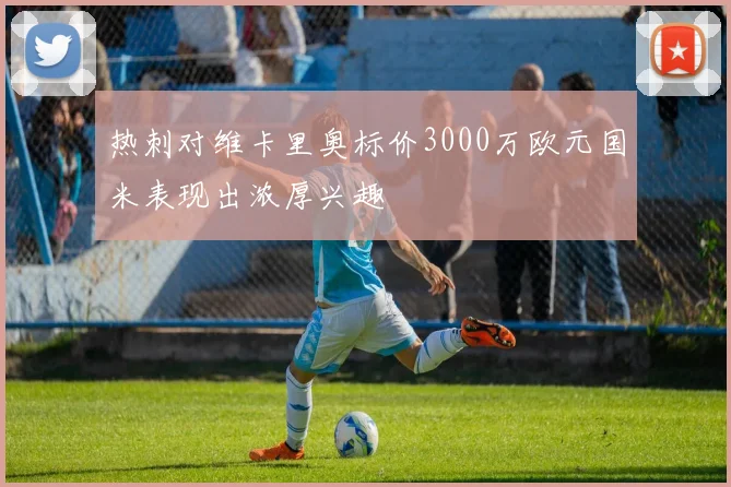 热刺对维卡里奥标价3000万欧元国米表现出浓厚兴趣