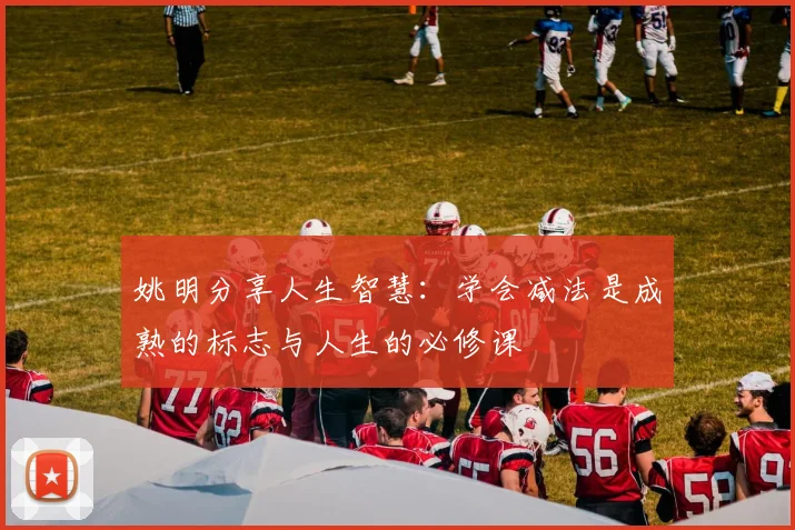 姚明分享人生智慧：学会减法是成熟的标志与人生的必修课