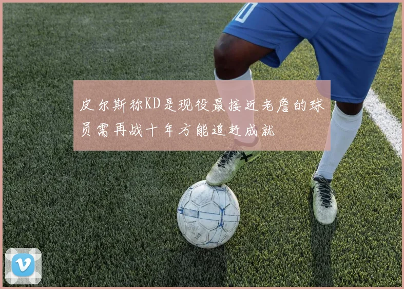 皮尔斯称KD是现役最接近老詹的球员需再战十年方能追赶成就