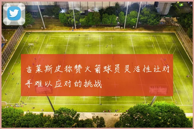 吉莱斯皮称赞火箭球员灵活性让对手难以应对的挑战