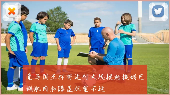 皇马国王杯将进行大规模轮换姆巴佩肌肉和膝盖双重不适