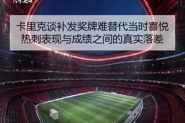 卡里克谈补发奖牌难替代当时喜悦 热刺表现与成绩之间的真实落差